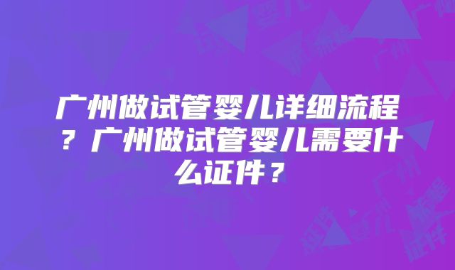 广州做试管婴儿详细流程？广州做试管婴儿需要什么证件？
