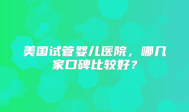 美国试管婴儿医院,哪几家口碑比较好?
