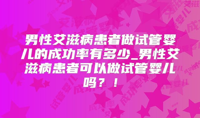男性艾滋病患者做试管婴儿的成功率有多少_男性艾滋病患者可以做试管婴儿吗?!