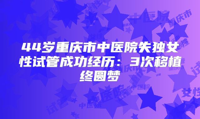 44岁重庆市中医院失独女性试管成功经历:3次移植终圆梦