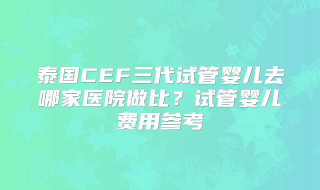 泰国CEF三代试管婴儿去哪家医院做比？试管婴儿费用参考