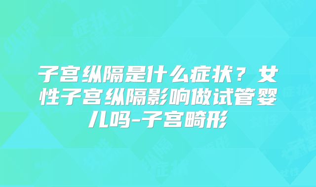 子宫纵隔是什么症状?女性子宫纵隔影响做试管婴儿吗-子宫畸形