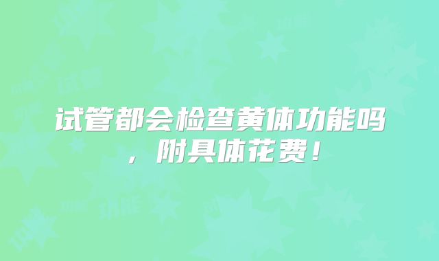 试管都会检查黄体功能吗，附具体花费！