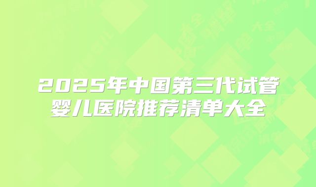 2025年中国第三代试管婴儿医院推荐清单大全