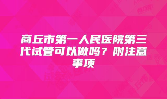 商丘市第一人民医院第三代试管可以做吗？附注意事项
