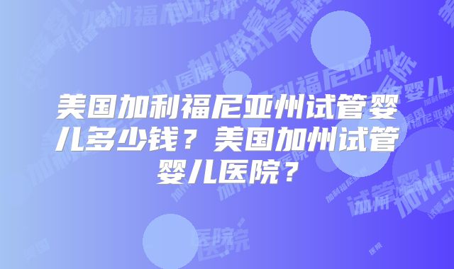 美国加利福尼亚州试管婴儿多少钱？美国加州试管婴儿医院？