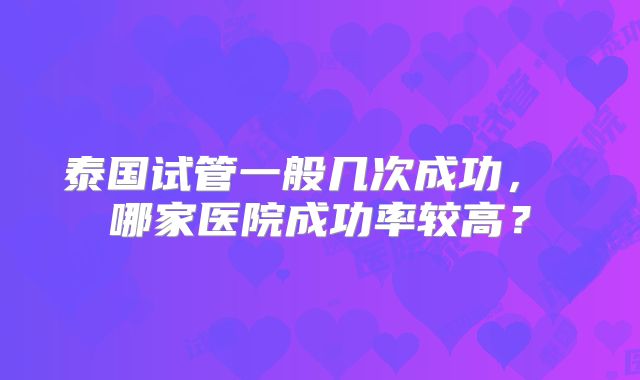 泰国试管一般几次成功， 哪家医院成功率较高？