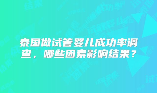 泰国做试管婴儿成功率调查，哪些因素影响结果？