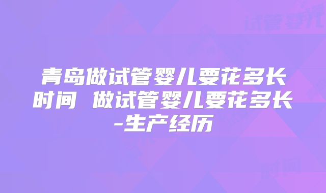 青岛做试管婴儿要花多长时间 做试管婴儿要花多长-生产经历