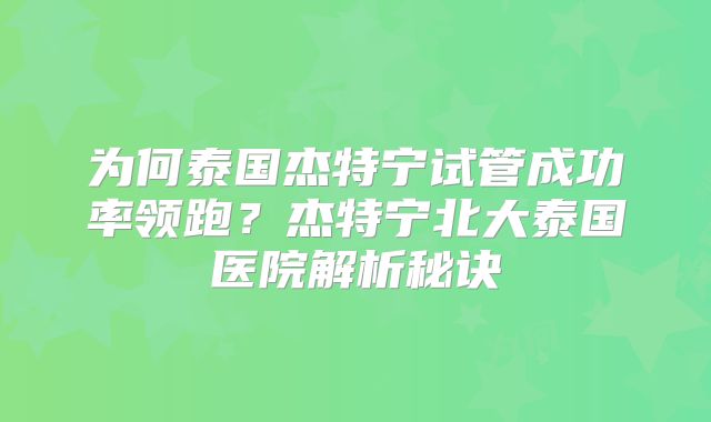 为何泰国杰特宁试管成功率领跑？杰特宁北大泰国医院解析秘诀