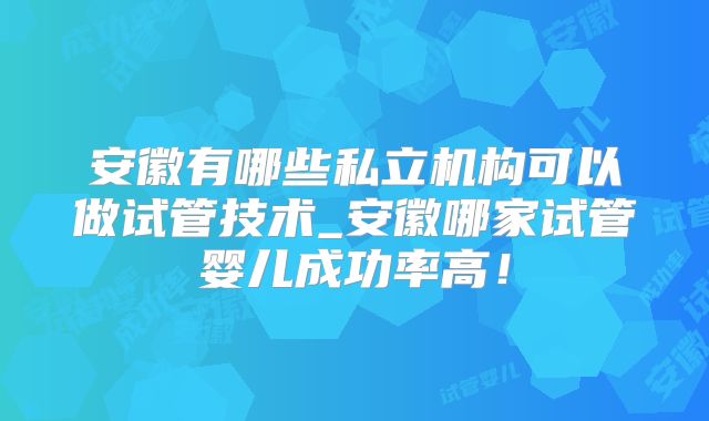 安徽有哪些私立机构可以做试管技术_安徽哪家试管婴儿成功率高!
