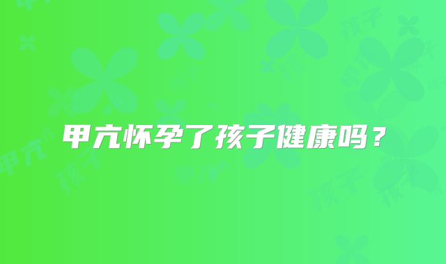 甲亢怀孕了孩子健康吗？