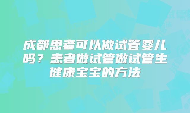 成都患者可以做试管婴儿吗？患者做试管做试管生健康宝宝的方法
