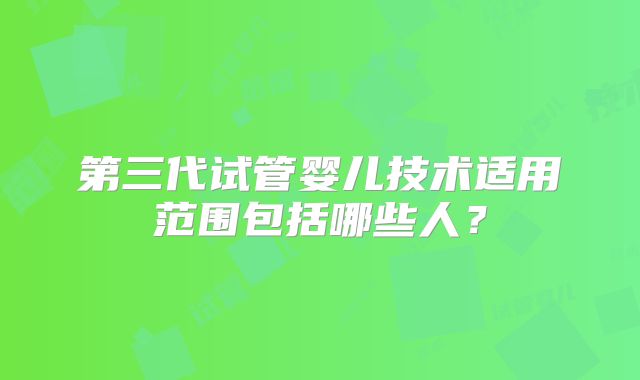 第三代试管婴儿技术适用范围包括哪些人？