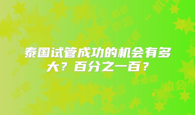 泰国试管成功的机会有多大？百分之一百？