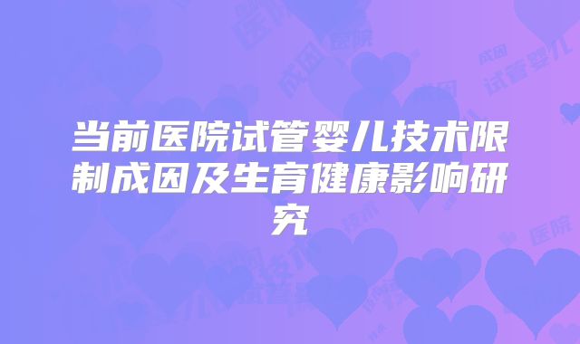 当前医院试管婴儿技术限制成因及生育健康影响研究