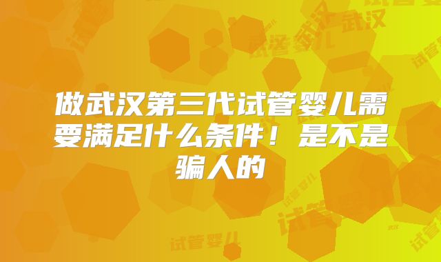 做武汉第三代试管婴儿需要满足什么条件！是不是骗人的