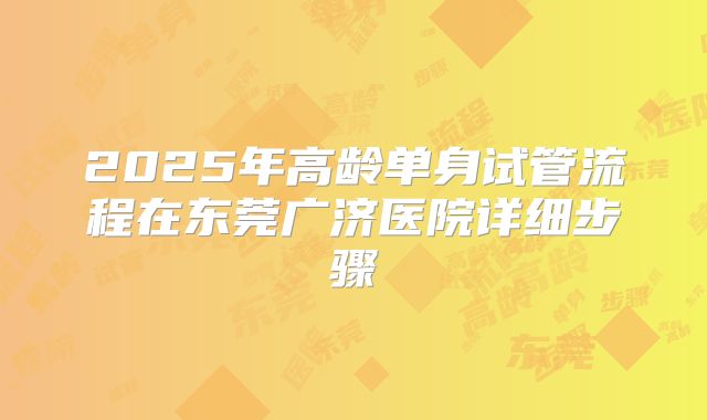 2025年高龄单身试管流程在东莞广济医院详细步骤