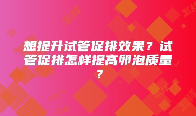 想提升试管促排效果？试管促排怎样提高卵泡质量？