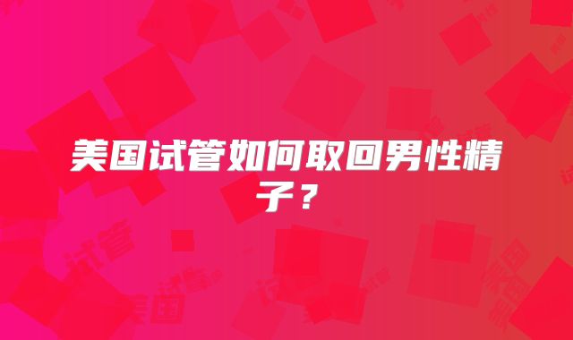 美国试管如何取回男性精子？