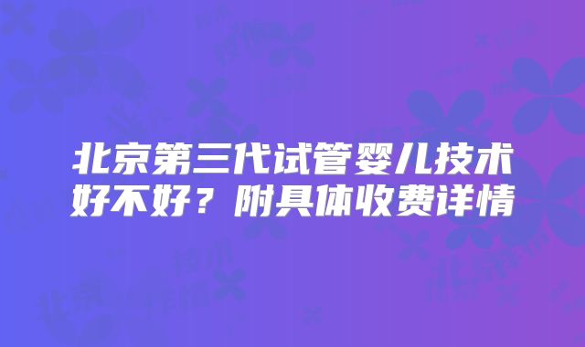 北京第三代试管婴儿技术好不好？附具体收费详情