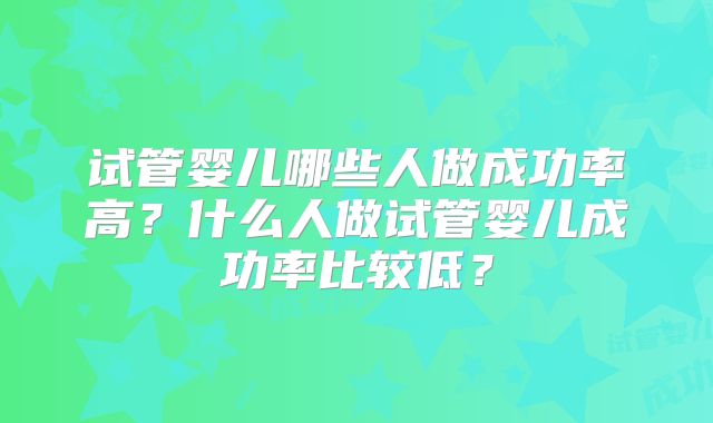 试管婴儿哪些人做成功率高？什么人做试管婴儿成功率比较低？