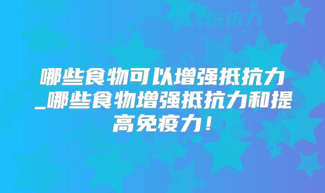 哪些食物可以增强抵抗力_哪些食物增强抵抗力和提高免疫力！
