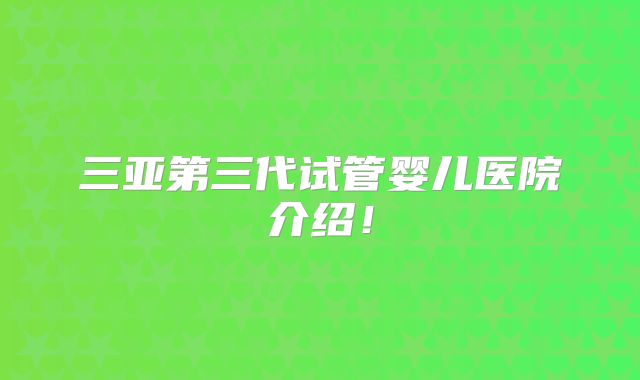 三亚第三代试管婴儿医院介绍！