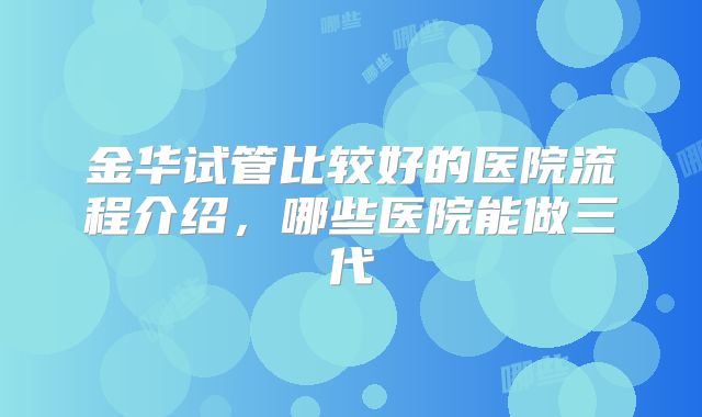 金华试管比较好的医院流程介绍，哪些医院能做三代