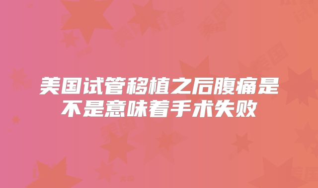 美国试管移植之后腹痛是不是意味着手术失败