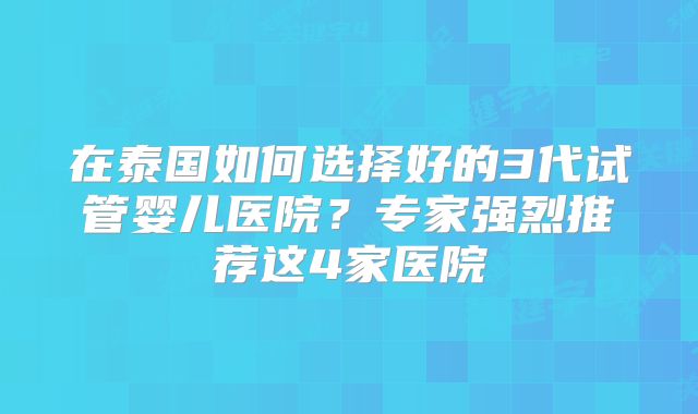 在泰国如何选择好的3代试管婴儿医院？专家强烈推荐这4家医院