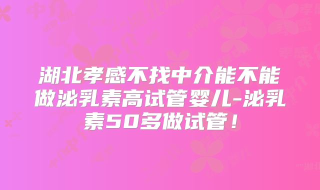 湖北孝感不找中介能不能做泌乳素高试管婴儿-泌乳素50多做试管!