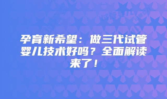 孕育新希望：做三代试管婴儿技术好吗？全面解读来了！