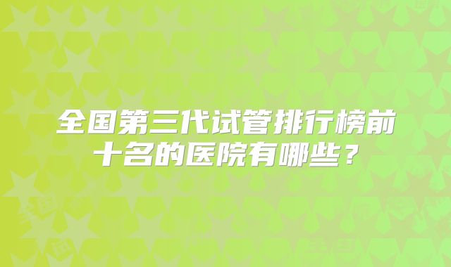 全国第三代试管排行榜前十名的医院有哪些？