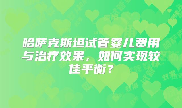 哈萨克斯坦试管婴儿费用与治疗效果，如何实现较佳平衡？