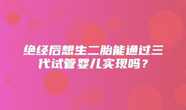 绝经后想生二胎能通过三代试管婴儿实现吗？