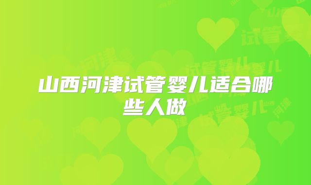 山西河津试管婴儿适合哪些人做