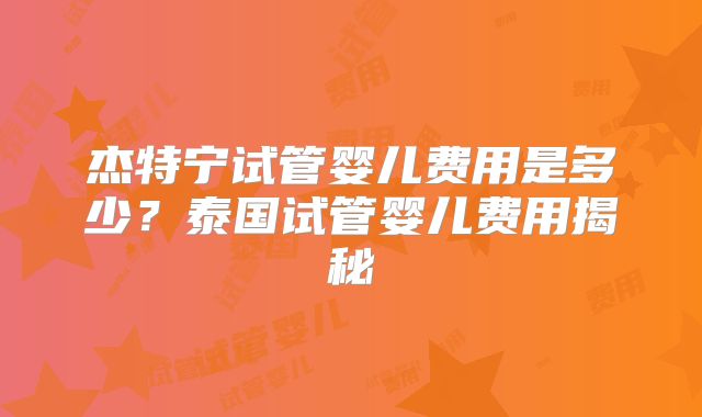 杰特宁试管婴儿费用是多少？泰国试管婴儿费用揭秘