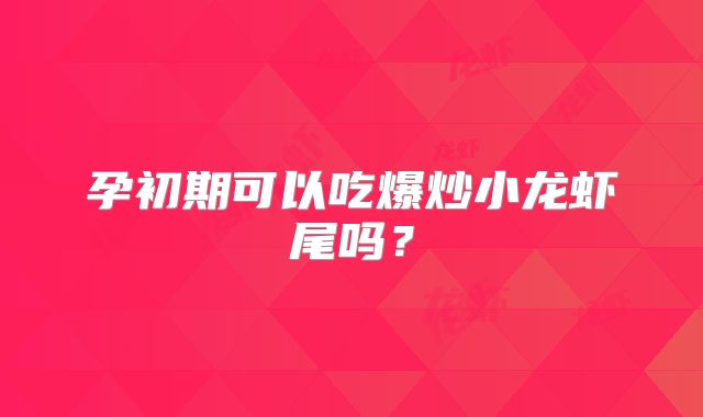 孕初期可以吃爆炒小龙虾尾吗？