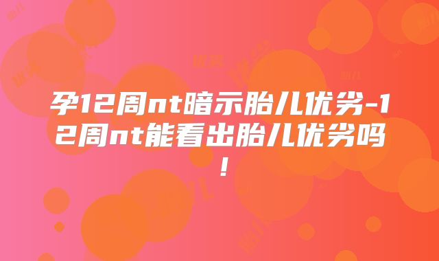 孕12周nt暗示胎儿优劣-12周nt能看出胎儿优劣吗!