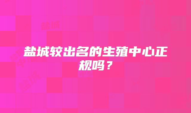 盐城较出名的生殖中心正规吗？