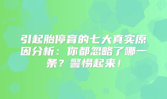 引起胎停育的七大真实原因分析：你都忽略了哪一条？警惕起来！