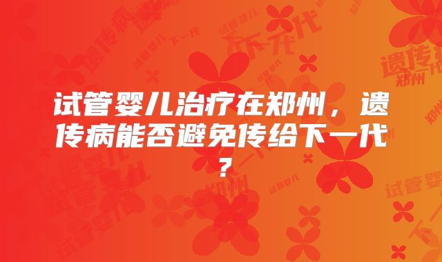 试管婴儿治疗在郑州，遗传病能否避免传给下一代？