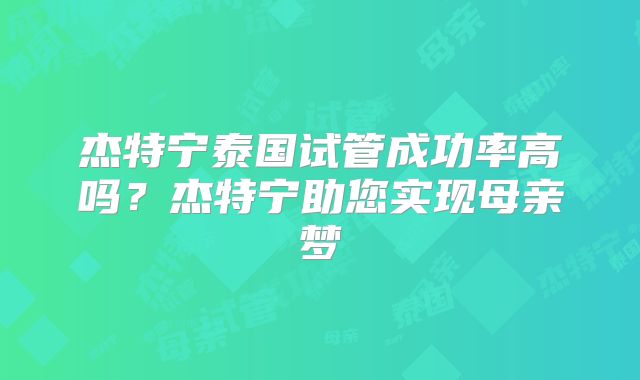 杰特宁泰国试管成功率高吗？杰特宁助您实现母亲梦