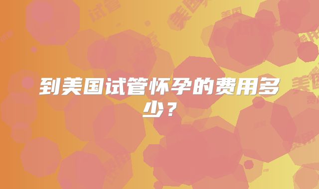 到美国试管怀孕的费用多少?