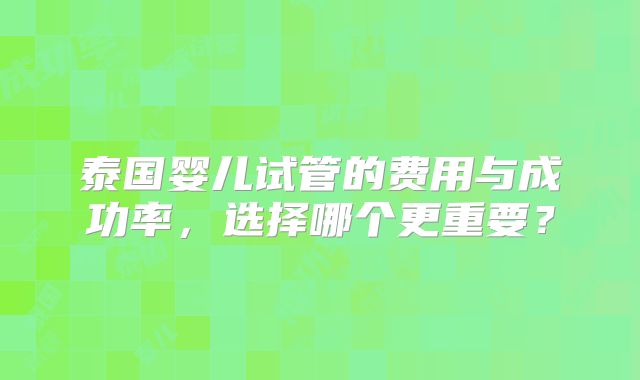 泰国婴儿试管的费用与成功率，选择哪个更重要？