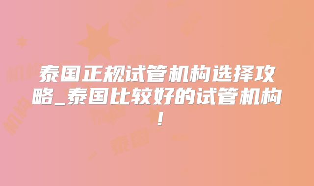 泰国正规试管机构选择攻略_泰国比较好的试管机构！