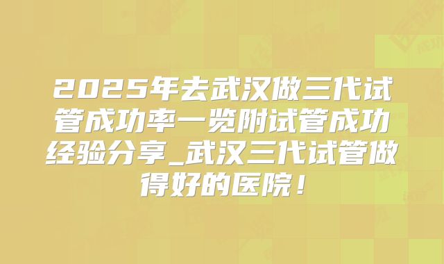 2025年去武汉做三代试管成功率一览附试管成功经验分享_武汉三代试管做得好的医院！