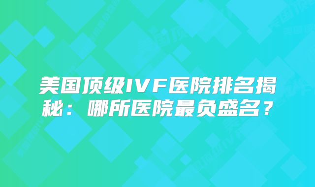 美国顶级IVF医院排名揭秘：哪所医院最负盛名？