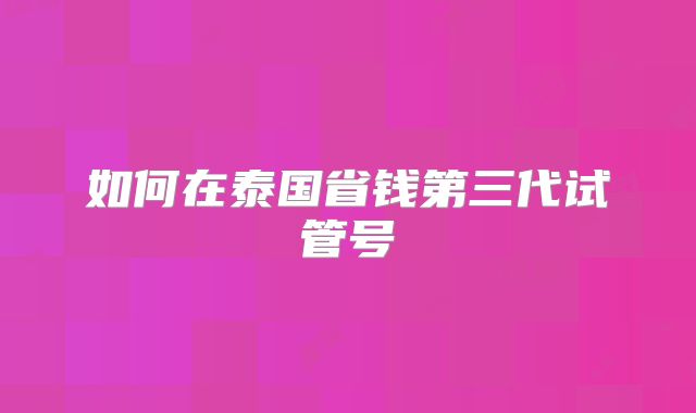 如何在泰国省钱第三代试管号